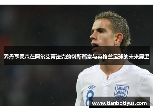 乔丹亨德森在阿尔艾蒂法克的崭新篇章与英格兰足球的未来展望