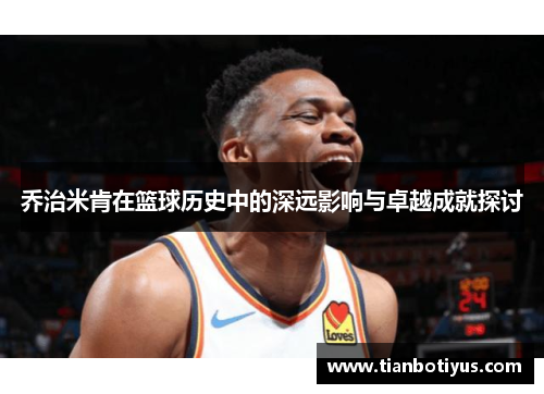 乔治米肯在篮球历史中的深远影响与卓越成就探讨