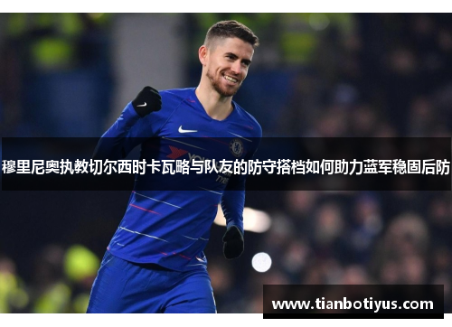 穆里尼奥执教切尔西时卡瓦略与队友的防守搭档如何助力蓝军稳固后防