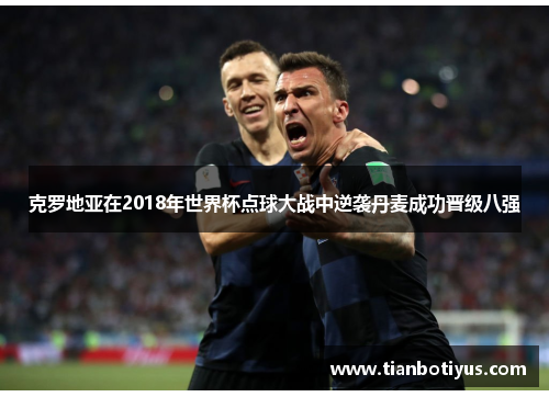 克罗地亚在2018年世界杯点球大战中逆袭丹麦成功晋级八强