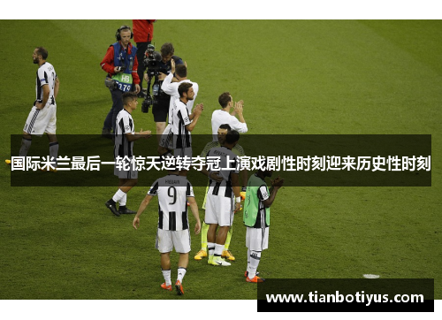 国际米兰最后一轮惊天逆转夺冠上演戏剧性时刻迎来历史性时刻