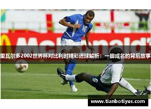 里瓦尔多2002世界杯对比利时精彩进球解析：一脚成名的背后故事