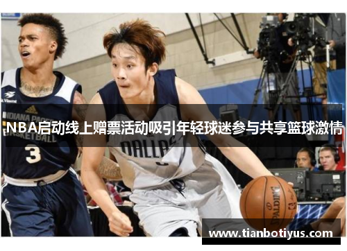 NBA启动线上赠票活动吸引年轻球迷参与共享篮球激情