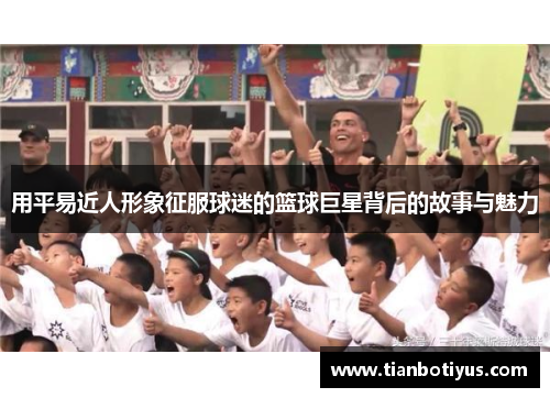 用平易近人形象征服球迷的篮球巨星背后的故事与魅力