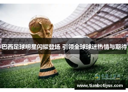 巴西足球明星闪耀登场 引领全球球迷热情与期待