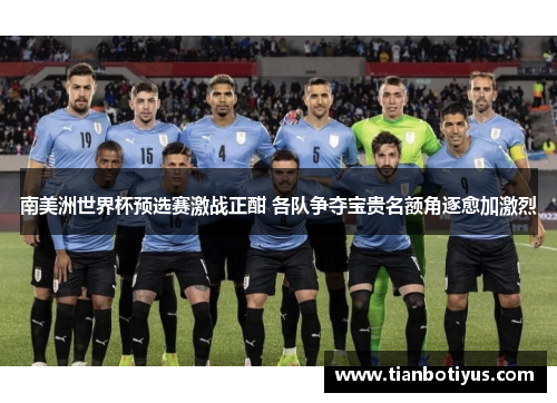 南美洲世界杯预选赛激战正酣 各队争夺宝贵名额角逐愈加激烈
