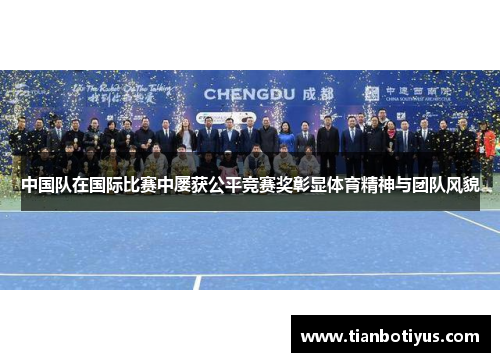 中国队在国际比赛中屡获公平竞赛奖彰显体育精神与团队风貌