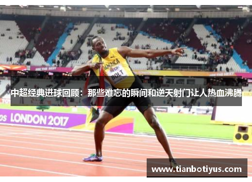 中超经典进球回顾：那些难忘的瞬间和逆天射门让人热血沸腾