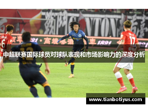 中超联赛国际球员对球队表现和市场影响力的深度分析