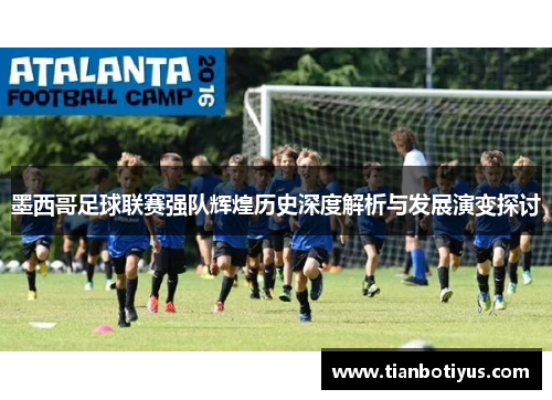 墨西哥足球联赛强队辉煌历史深度解析与发展演变探讨