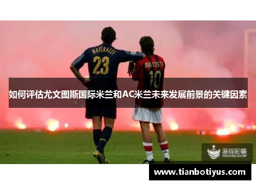如何评估尤文图斯国际米兰和AC米兰未来发展前景的关键因素