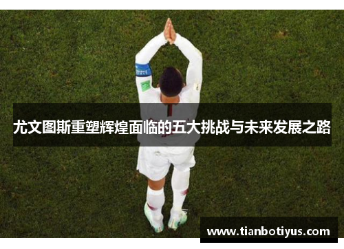 尤文图斯重塑辉煌面临的五大挑战与未来发展之路