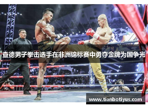 查德男子拳击选手在非洲锦标赛中勇夺金牌为国争光