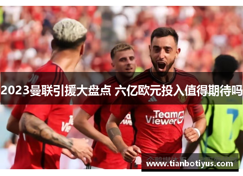 2023曼联引援大盘点 六亿欧元投入值得期待吗