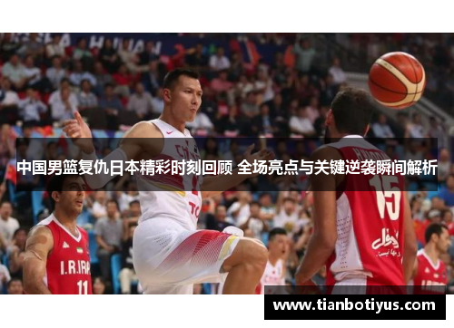 中国男篮复仇日本精彩时刻回顾 全场亮点与关键逆袭瞬间解析