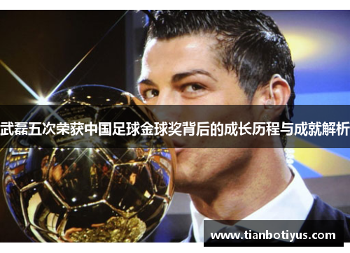 武磊五次荣获中国足球金球奖背后的成长历程与成就解析