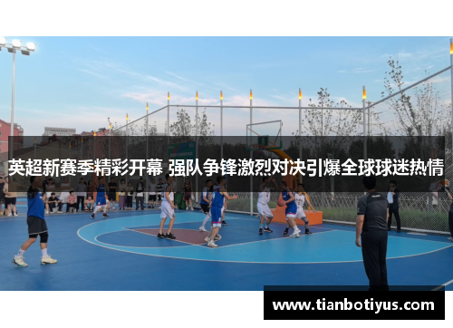 英超新赛季精彩开幕 强队争锋激烈对决引爆全球球迷热情