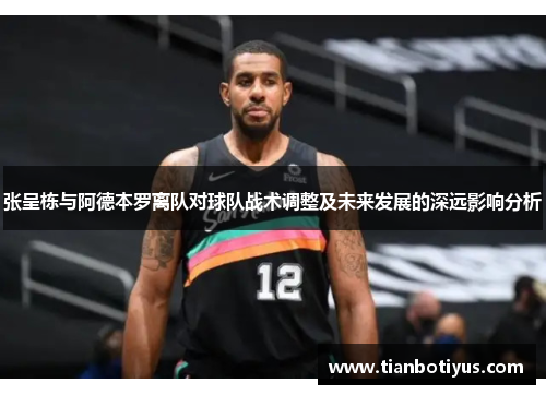 张呈栋与阿德本罗离队对球队战术调整及未来发展的深远影响分析