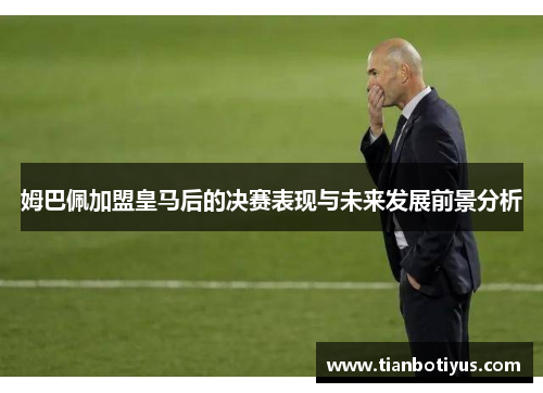 姆巴佩加盟皇马后的决赛表现与未来发展前景分析