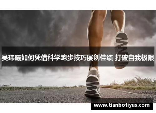 吴玮曦如何凭借科学跑步技巧屡创佳绩 打破自我极限