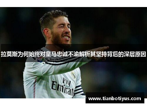 拉莫斯为何始终对皇马忠诚不渝解析其坚持背后的深层原因