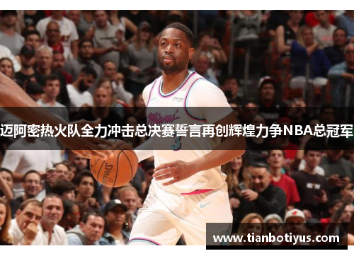 迈阿密热火队全力冲击总决赛誓言再创辉煌力争NBA总冠军