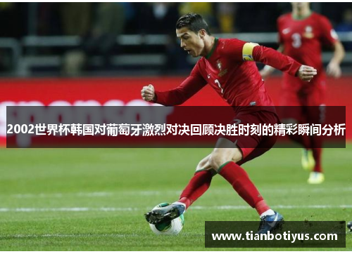 2002世界杯韩国对葡萄牙激烈对决回顾决胜时刻的精彩瞬间分析