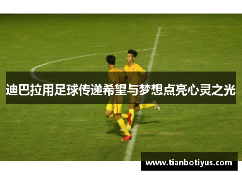 迪巴拉用足球传递希望与梦想点亮心灵之光