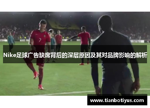 Nike足球广告缺席背后的深层原因及其对品牌影响的解析