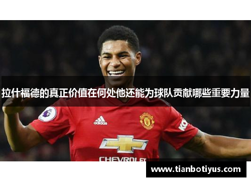 拉什福德的真正价值在何处他还能为球队贡献哪些重要力量