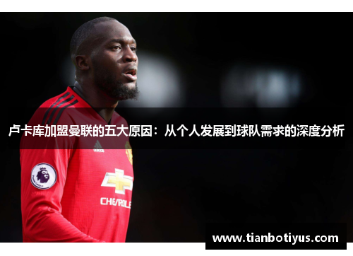 卢卡库加盟曼联的五大原因:从个人发展到球队需求的深度分析 卢卡库加盟曼联的五大原因:从个人发展到球队需求的深度分析