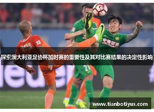 探索澳大利亚足协杯加时赛的重要性及其对比赛结果的决定性影响