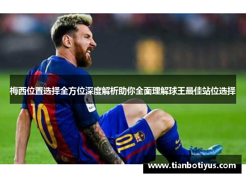 梅西位置选择全方位深度解析助你全面理解球王最佳站位选择