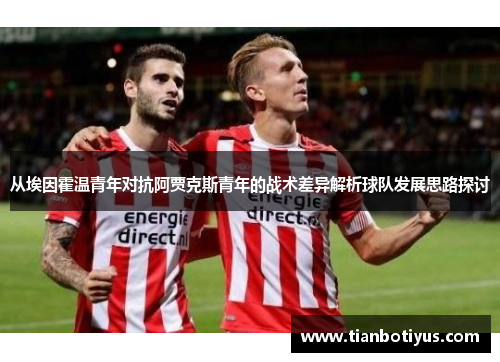 从埃因霍温青年对抗阿贾克斯青年的战术差异解析球队发展思路探讨